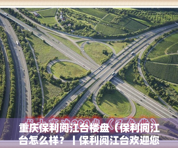 重庆保利阅江台楼盘（保利阅江台怎么样？丨保利阅江台欢迎您丨最新楼盘详情 价格折扣售楼处）