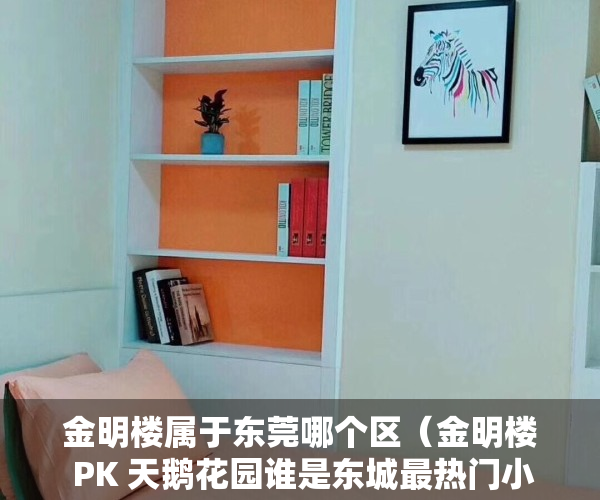 金明楼属于东莞哪个区（金明楼 PK 天鹅花园谁是东城最热门小区？）