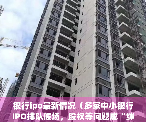 银行ipo最新情况（多家中小银行IPO排队候场，股权等问题成“绊脚石”？）(银行ipo是什么意思呢)