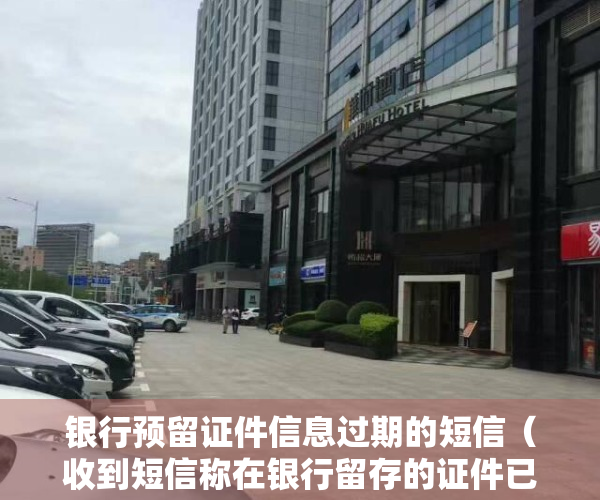 银行预留证件信息过期的短信（收到短信称在银行留存的证件已经过期，该如何处理？）
