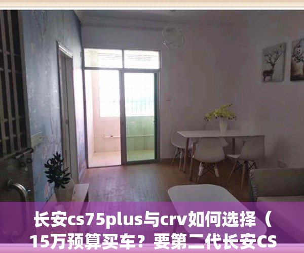 长安cs75plus与crv如何选择（15万预算买车？要第二代长安CS75PLUS还是CR-V！）(长安cs75 plus 和crv)