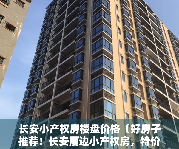 长安小产权房楼盘价格（好房子推荐！长安厦边小产权房，特价3988元起 首付4成分期6年）