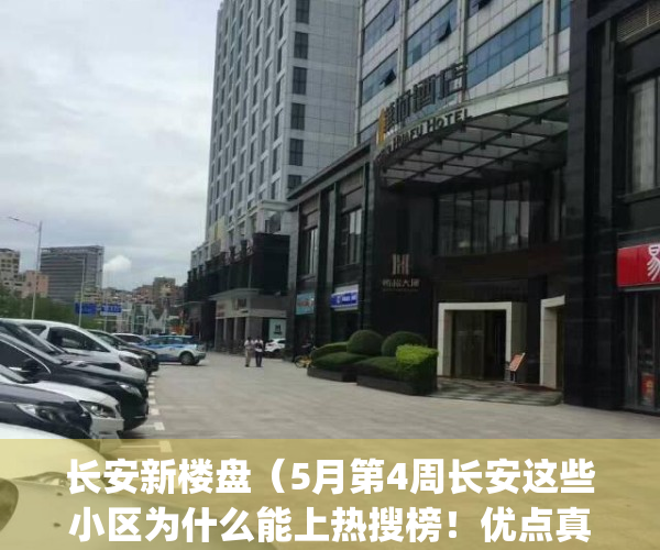 长安新楼盘（5月第4周长安这些小区为什么能上热搜榜！优点真不少）(长安即将开盘楼盘)