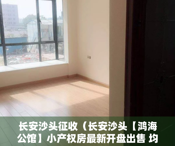 长安沙头征收（长安沙头【鸿海公馆】小产权房最新开盘出售 均价4800元）