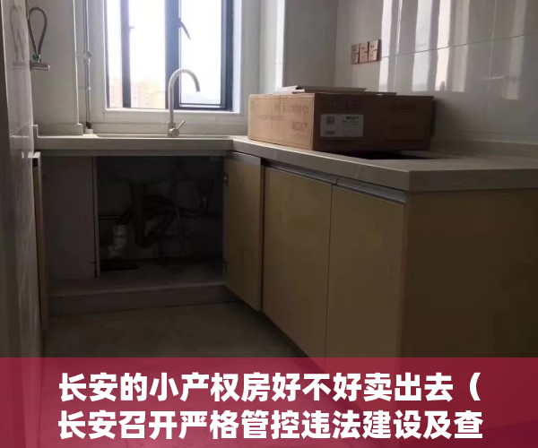 长安的小产权房好不好卖出去（长安召开严格管控违法建设及查处小产权房销售工作会议 坚决打赢整治违法建筑攻坚战）