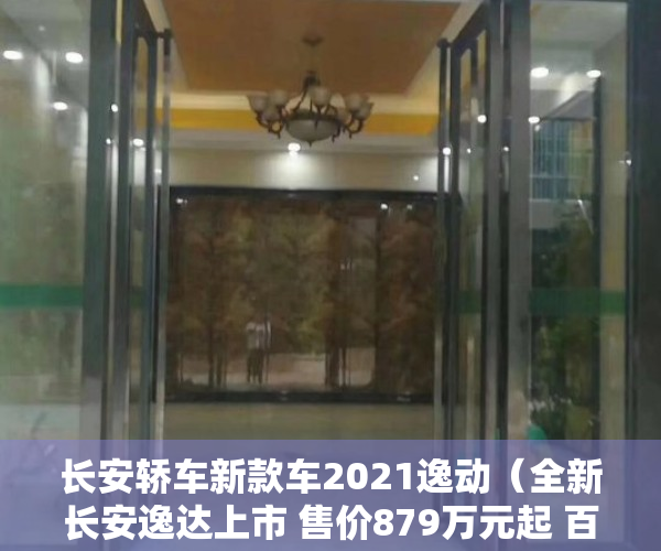 长安轿车新款车2021逸动（全新长安逸达上市 售价879万元起 百公里油耗599L）