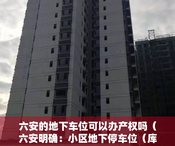 六安的地下车位可以办产权吗（六安明确：小区地下停车位（库）能办理不动产权证）