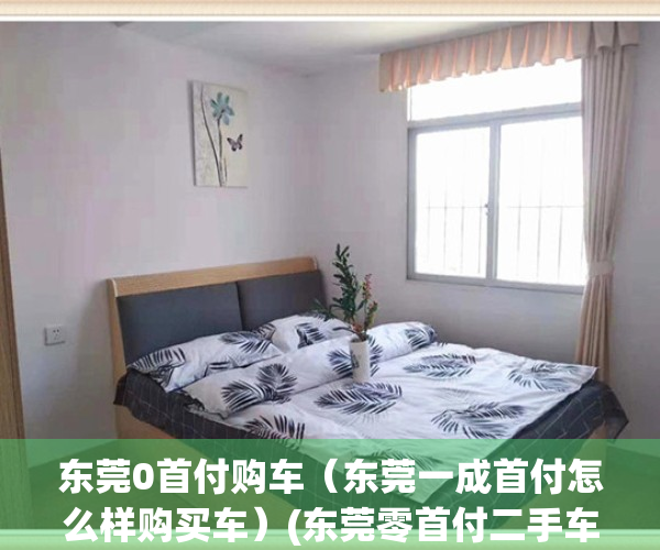 东莞0首付购车（东莞一成首付怎么样购买车）(东莞零首付二手车)