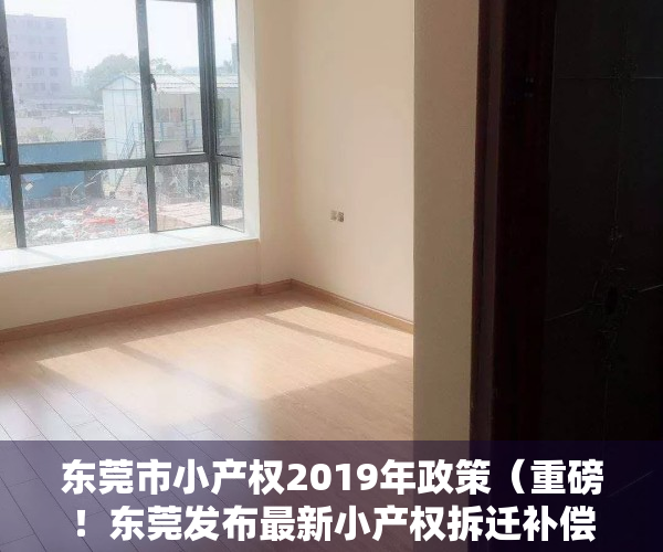 东莞市小产权2019年政策（重磅！东莞发布最新小产权拆迁补偿标准！置换比例最高1075）