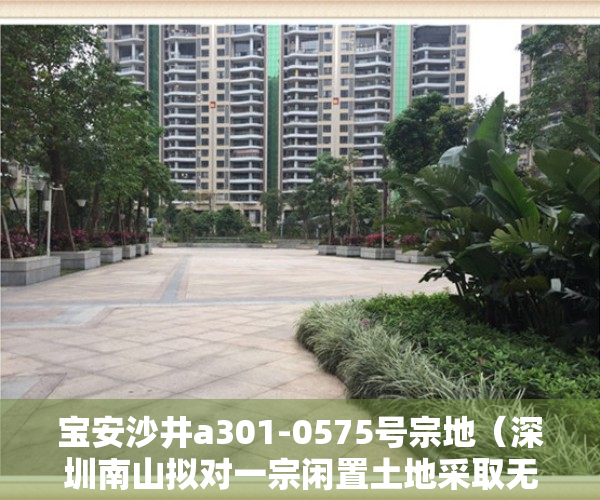 宝安沙井a301-0575号宗地（深圳南山拟对一宗闲置土地采取无偿收回 宝安沙井地块规划调整）