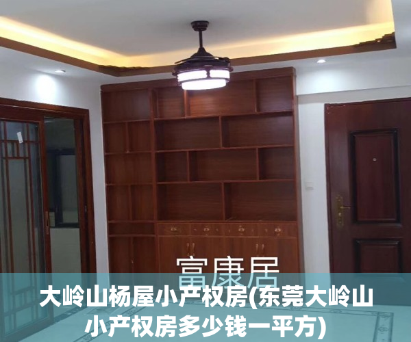 大岭山杨屋小产权房(东莞大岭山小产权房多少钱一平方)
