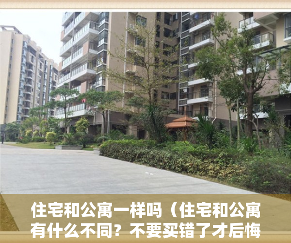 住宅和公寓一样吗（住宅和公寓有什么不同？不要买错了才后悔）
