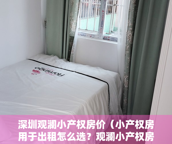 深圳观澜小产权房价（小产权房用于出租怎么选？观澜小产权房价格非常便宜！）