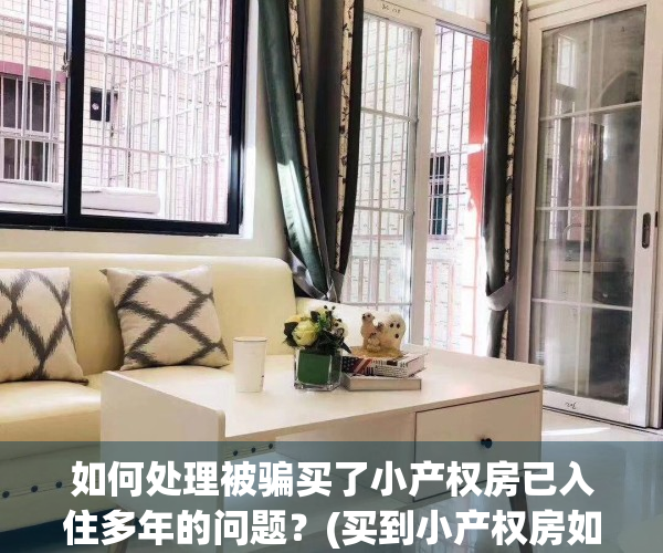 如何处理被骗买了小产权房已入住多年的问题？(买到小产权房如何赔偿)