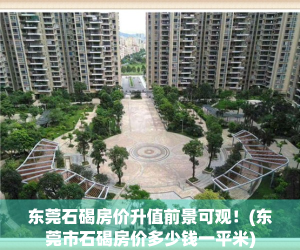 东莞石碣房价升值前景可观！(东莞市石碣房价多少钱一平米)