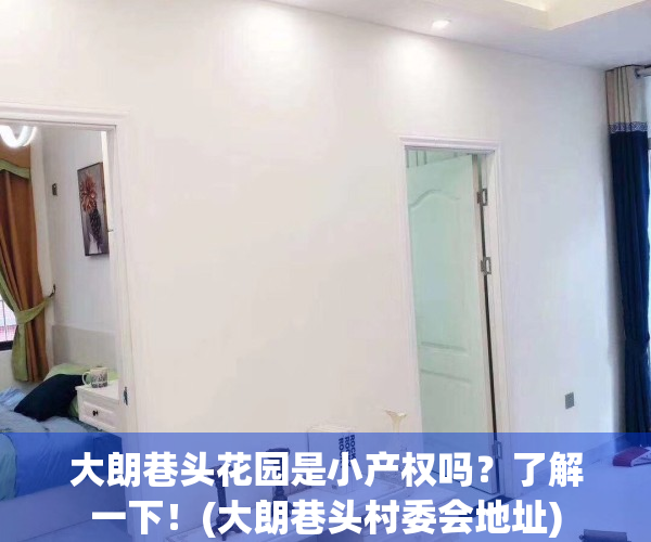 大朗巷头花园是小产权吗？了解一下！(大朗巷头村委会地址)