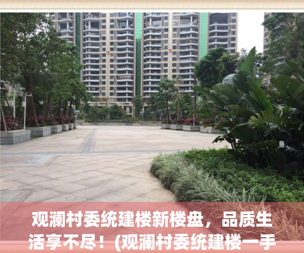 观澜村委统建楼新楼盘，品质生活享不尽！(观澜村委统建楼一手2021)