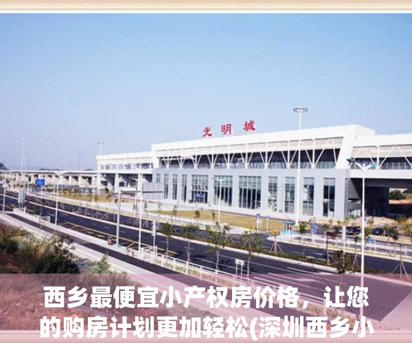西乡最便宜小产权房价格，让您的购房计划更加轻松(深圳西乡小产权房可以买吗)