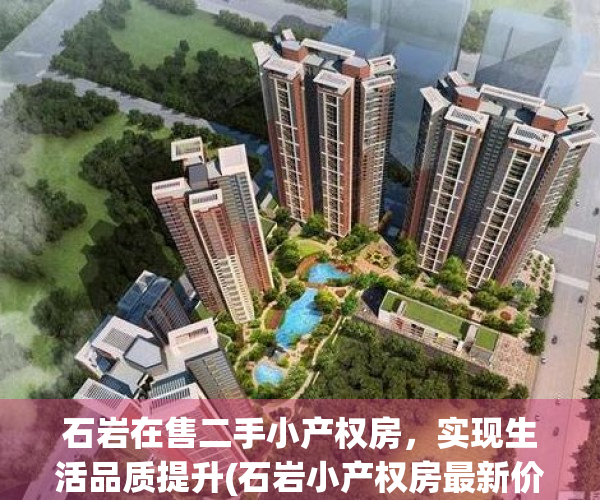 石岩在售二手小产权房，实现生活品质提升(石岩小产权房最新价格)