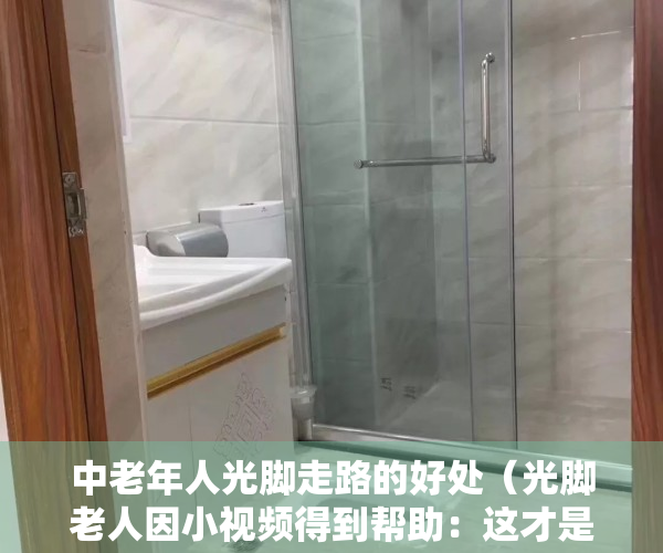 中老年人光脚走路的好处（光脚老人因小视频得到帮助：这才是网络存在的意义）