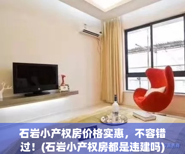 石岩小产权房价格实惠，不容错过！(石岩小产权房都是违建吗)