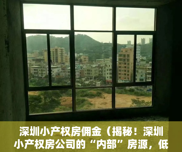 深圳小产权房佣金（揭秘！深圳小产权房公司的“内部”房源，低于市场价20%）