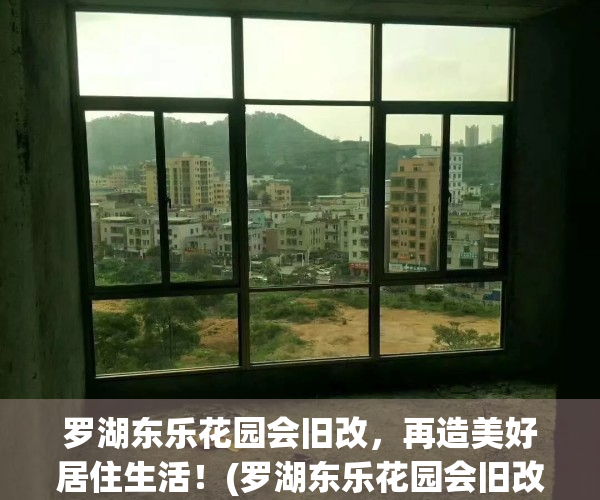 罗湖东乐花园会旧改，再造美好居住生活！(罗湖东乐花园会旧改吗)