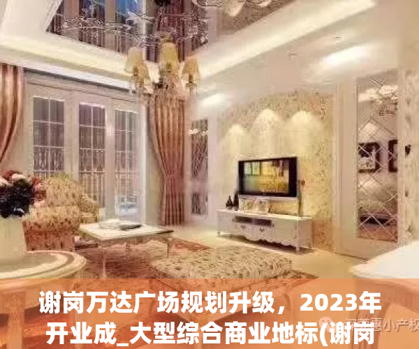 谢岗万达广场规划升级，2023年开业成_大型综合商业地标(谢岗万达广场楼房价格)