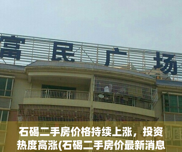 石碣二手房价格持续上涨，投资热度高涨(石碣二手房价最新消息)
