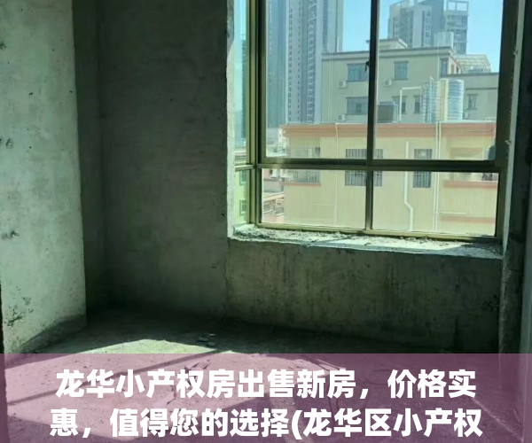 龙华小产权房出售新房，价格实惠，值得您的选择(龙华区小产权房哪里较好)