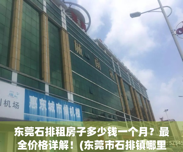 东莞石排租房子多少钱一个月？最全价格详解！(东莞市石排镇哪里租房最便宜)