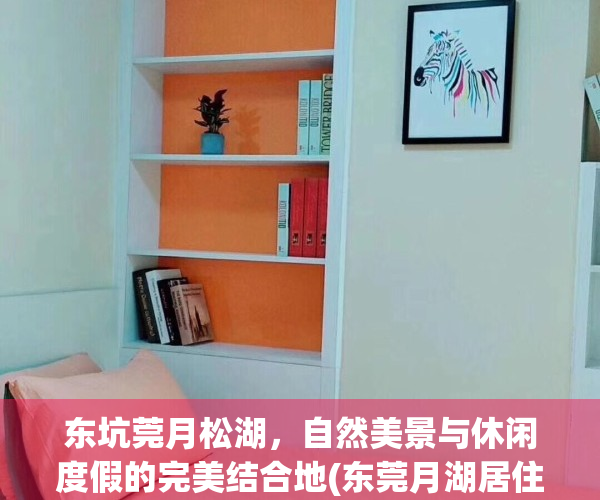 东坑莞月松湖，自然美景与休闲度假的完美结合地(东莞月湖居住的什么人)