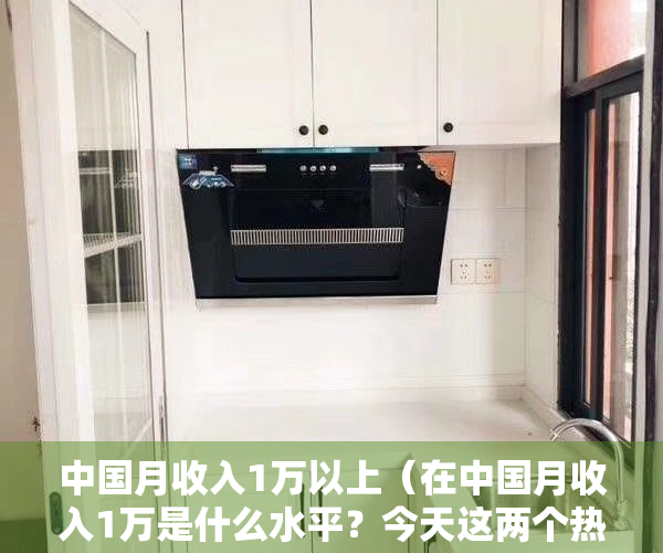 中国月收入1万以上（在中国月收入1万是什么水平？今天这两个热搜很多人都有话说！也有人扎心了：不太清楚……你呢？）