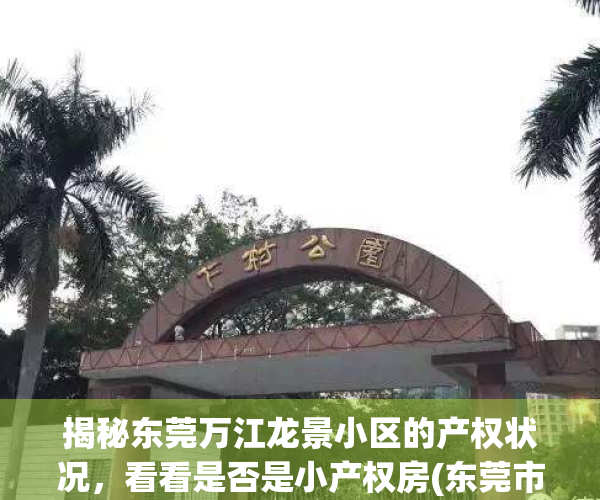 揭秘东莞万江龙景小区的产权状况，看看是否是小产权房(东莞市万江万龙片区)
