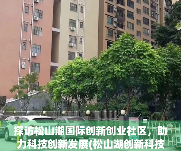 探访松山湖国际创新创业社区，助力科技创新发展(松山湖创新科技园怎么样)