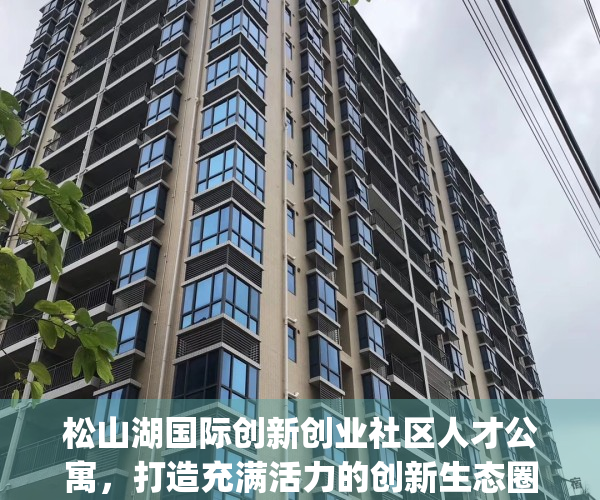 松山湖国际创新创业社区人才公寓，打造充满活力的创新生态圈(松山湖新引进人才生活补贴)