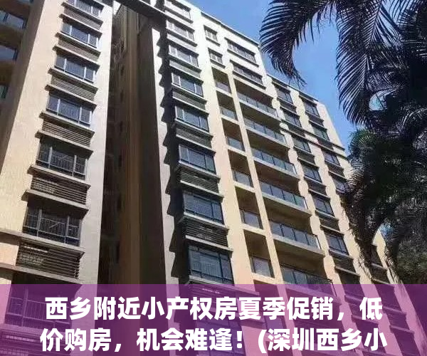 西乡附近小产权房夏季促销，低价购房，机会难逢！(深圳西乡小产权房可以买吗)