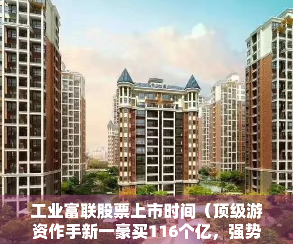 工业富联股票上市时间（顶级游资作手新一豪买116个亿，强势涨停的工业富联还能继续新高吗？）