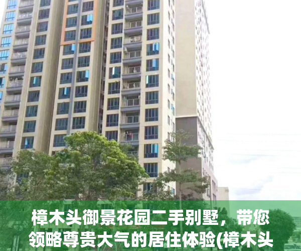 樟木头御景花园二手别墅，带您领略尊贵大气的居住体验(樟木头御景花园风水怎么样)