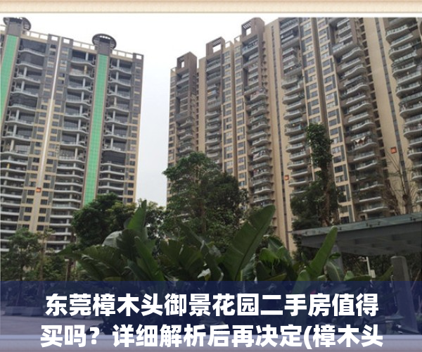 东莞樟木头御景花园二手房值得买吗？详细解析后再决定(樟木头御景花园怎么样)