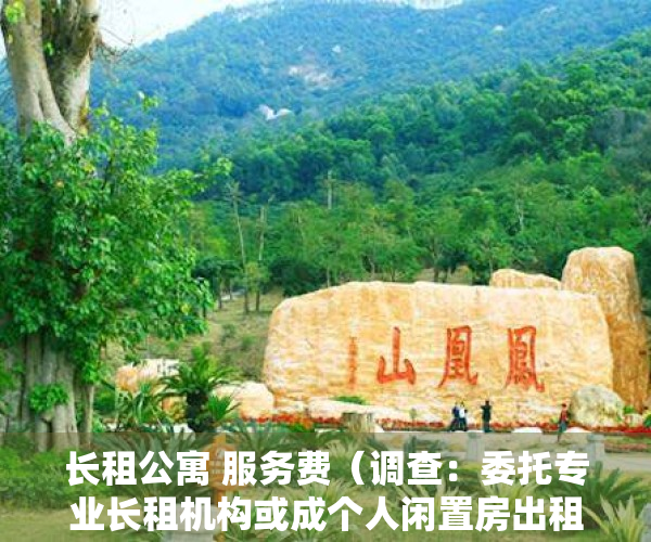 长租公寓 服务费（调查：委托专业长租机构或成个人闲置房出租更优解）