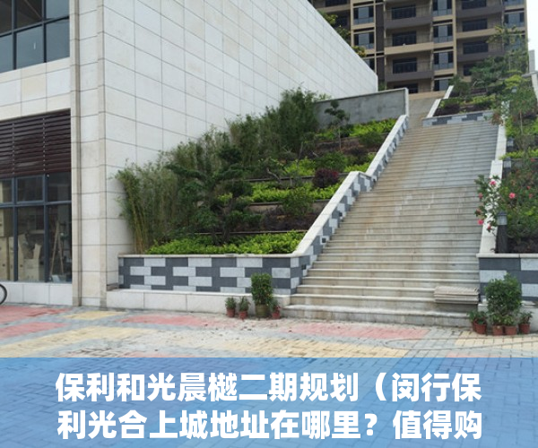 保利和光晨樾二期规划（闵行保利光合上城地址在哪里？值得购买吗？闵行保利光合上城是否可以投资？）