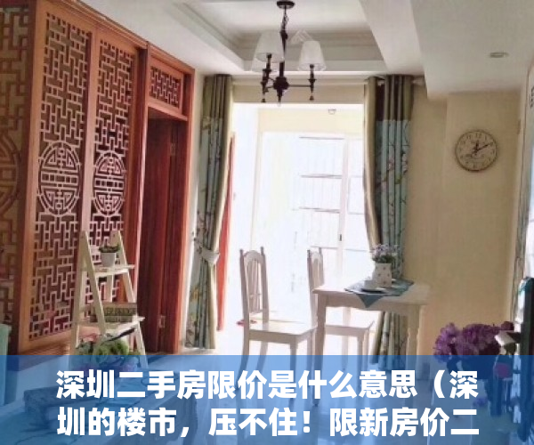 深圳二手房限价是什么意思（深圳的楼市，压不住！限新房价二手房涨，限二手房价小产权房涨！）