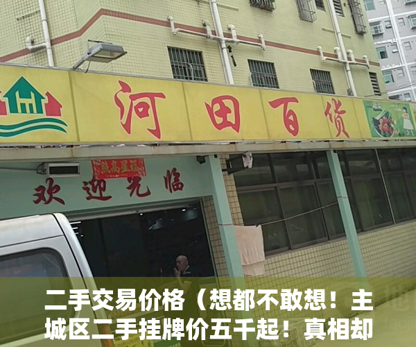 二手交易价格（想都不敢想！主城区二手挂牌价五千起！真相却令我紧急刹车了）