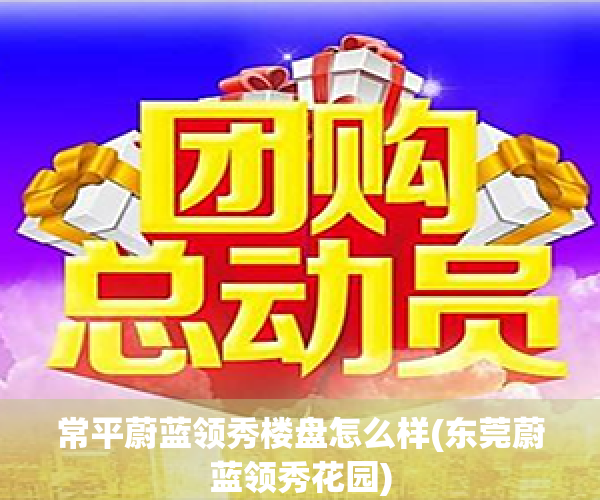 常平蔚蓝领秀楼盘怎么样(东莞蔚蓝领秀花园)