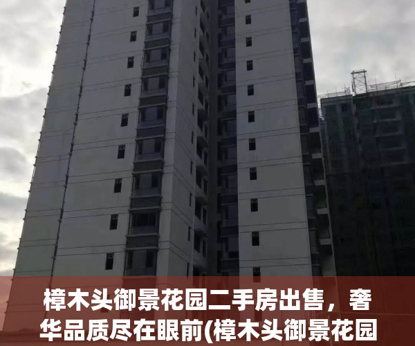 樟木头御景花园二手房出售，奢华品质尽在眼前(樟木头御景花园多少户)