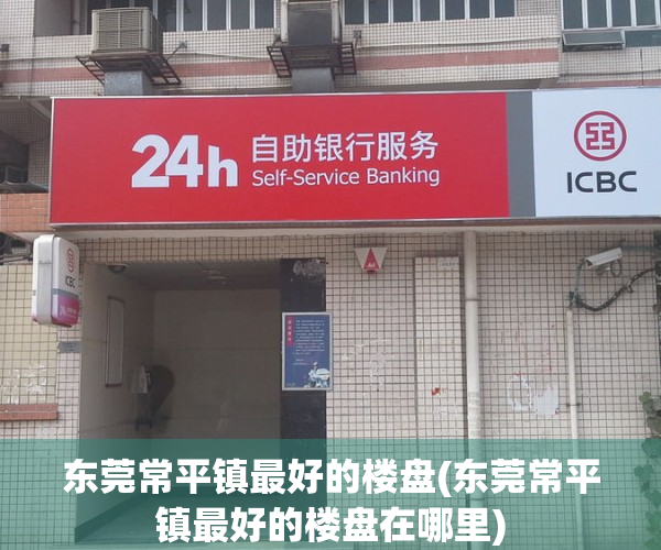 东莞常平镇最好的楼盘(东莞常平镇最好的楼盘在哪里)