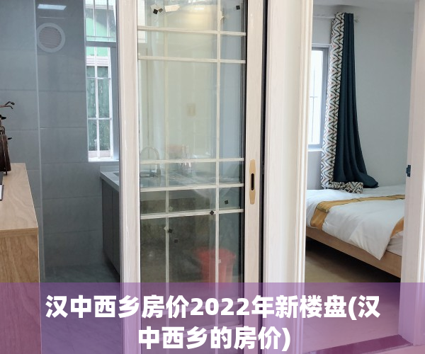 汉中西乡房价2022年新楼盘(汉中西乡的房价)
