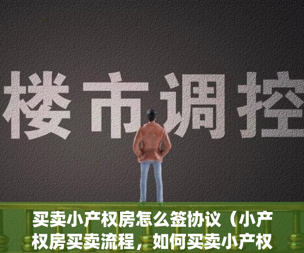 买卖小产权房怎么签协议（小产权房买卖流程，如何买卖小产权房）(买卖小产权房合同范本)