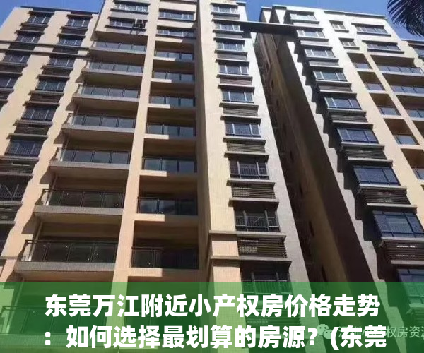 东莞万江附近小产权房价格走势：如何选择最划算的房源？(东莞万江小产权房价多少钱一平方)